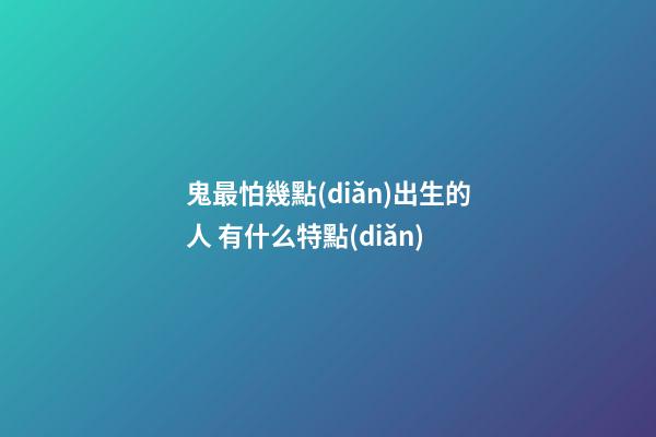 鬼最怕幾點(diǎn)出生的人 有什么特點(diǎn)